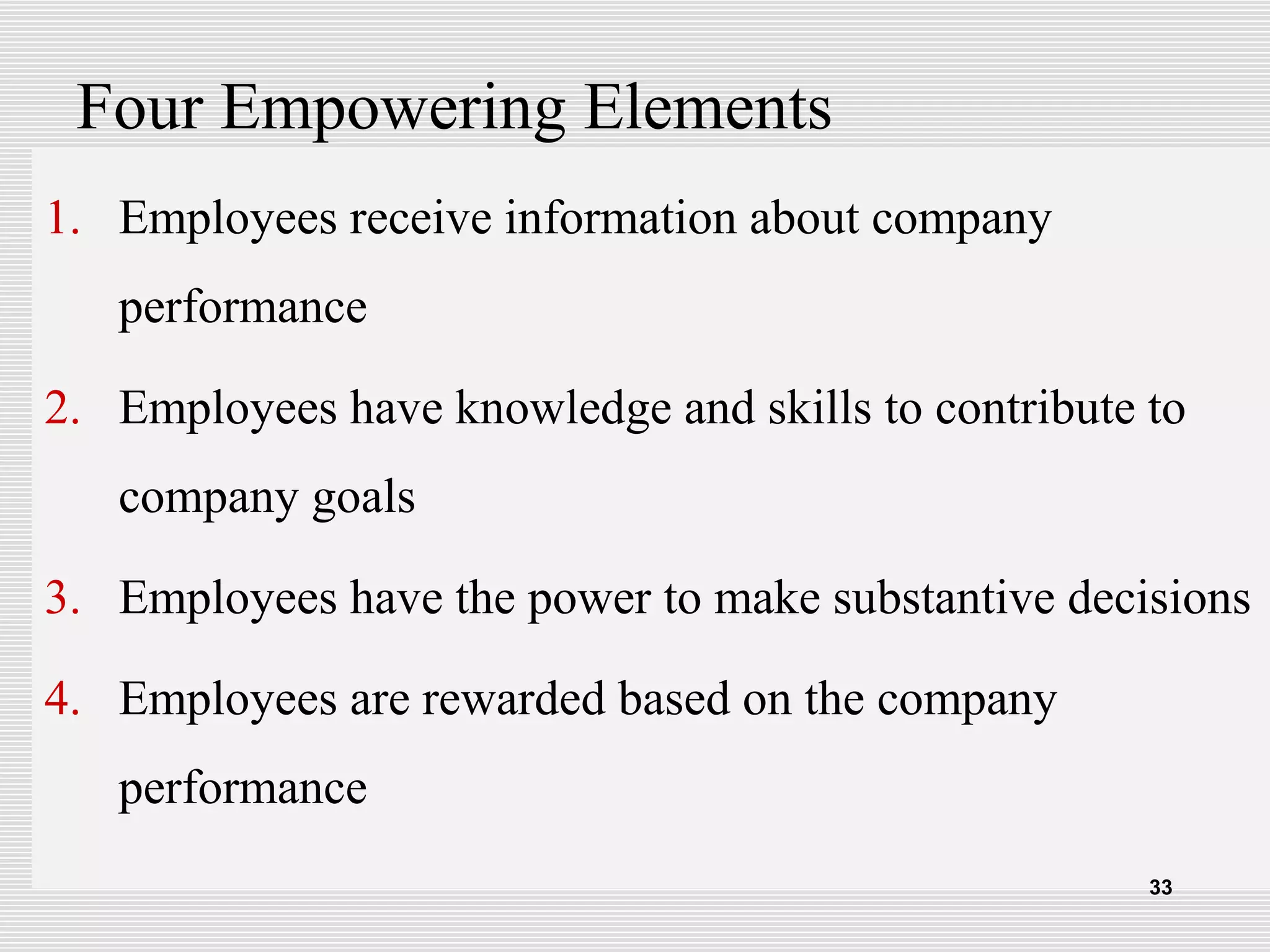 Four Empowering Elements
1. Employees receive information about company
performance
2. Employees have knowledge and skills to contribute to
company goals
3. Employees have the power to make substantive decisions
4. Employees are rewarded based on the company
performance
33
 