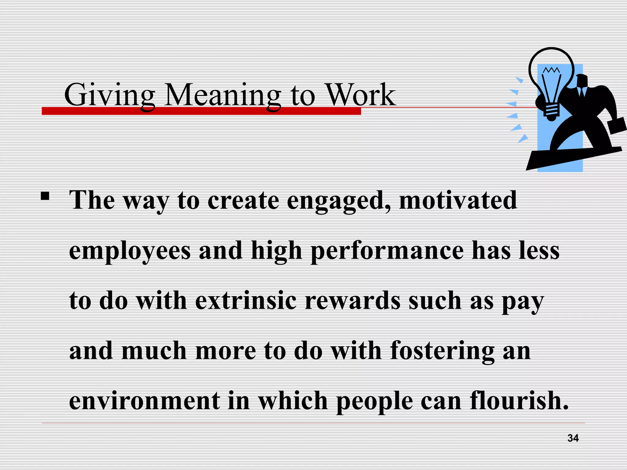 Giving Meaning to Work
 The way to create engaged, motivated
employees and high performance has less
to do with extrinsic rewards such as pay
and much more to do with fostering an
environment in which people can flourish.
34
 