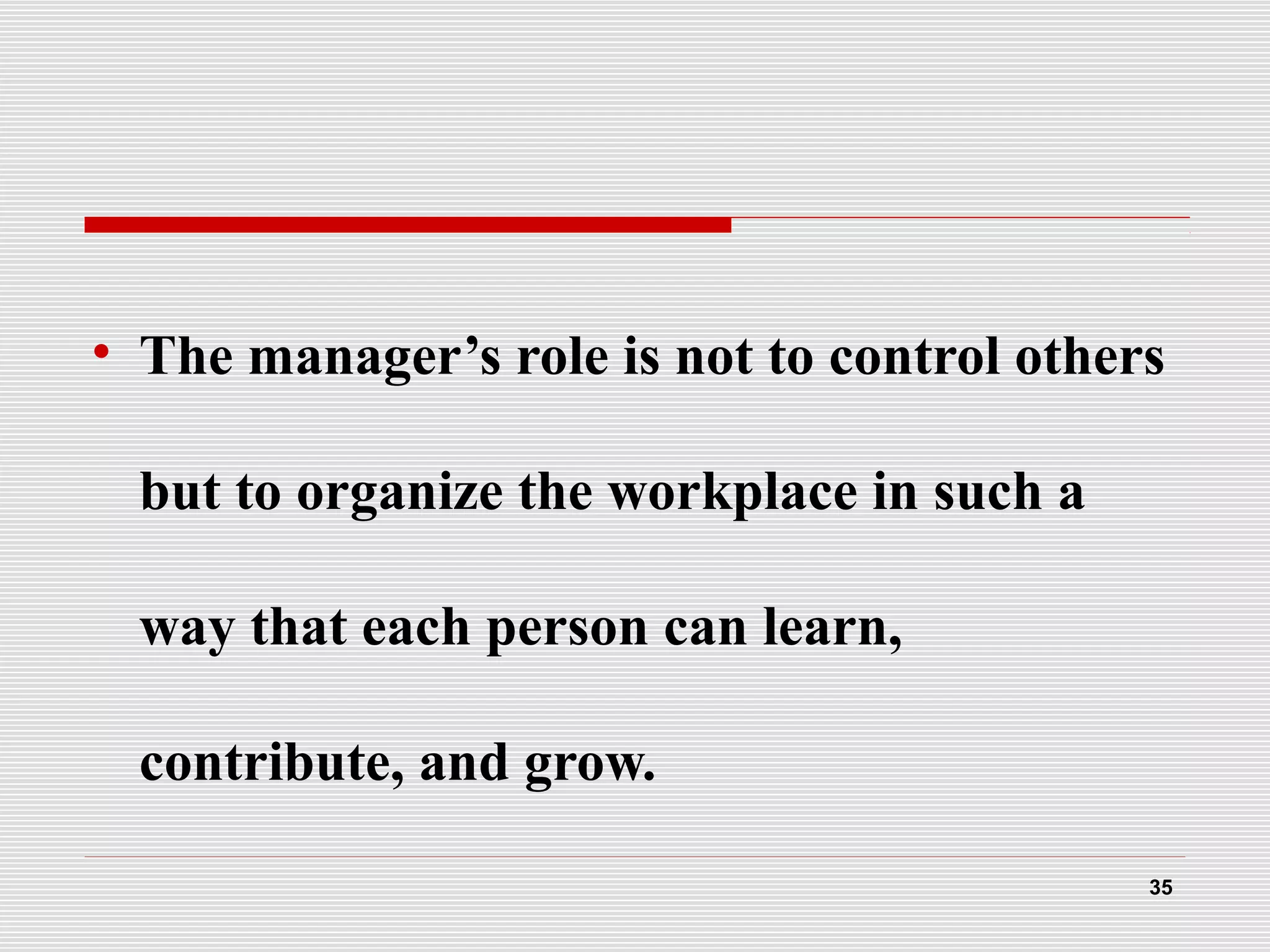 • The manager’s role is not to control others
but to organize the workplace in such a
way that each person can learn,
contribute, and grow.
35
 