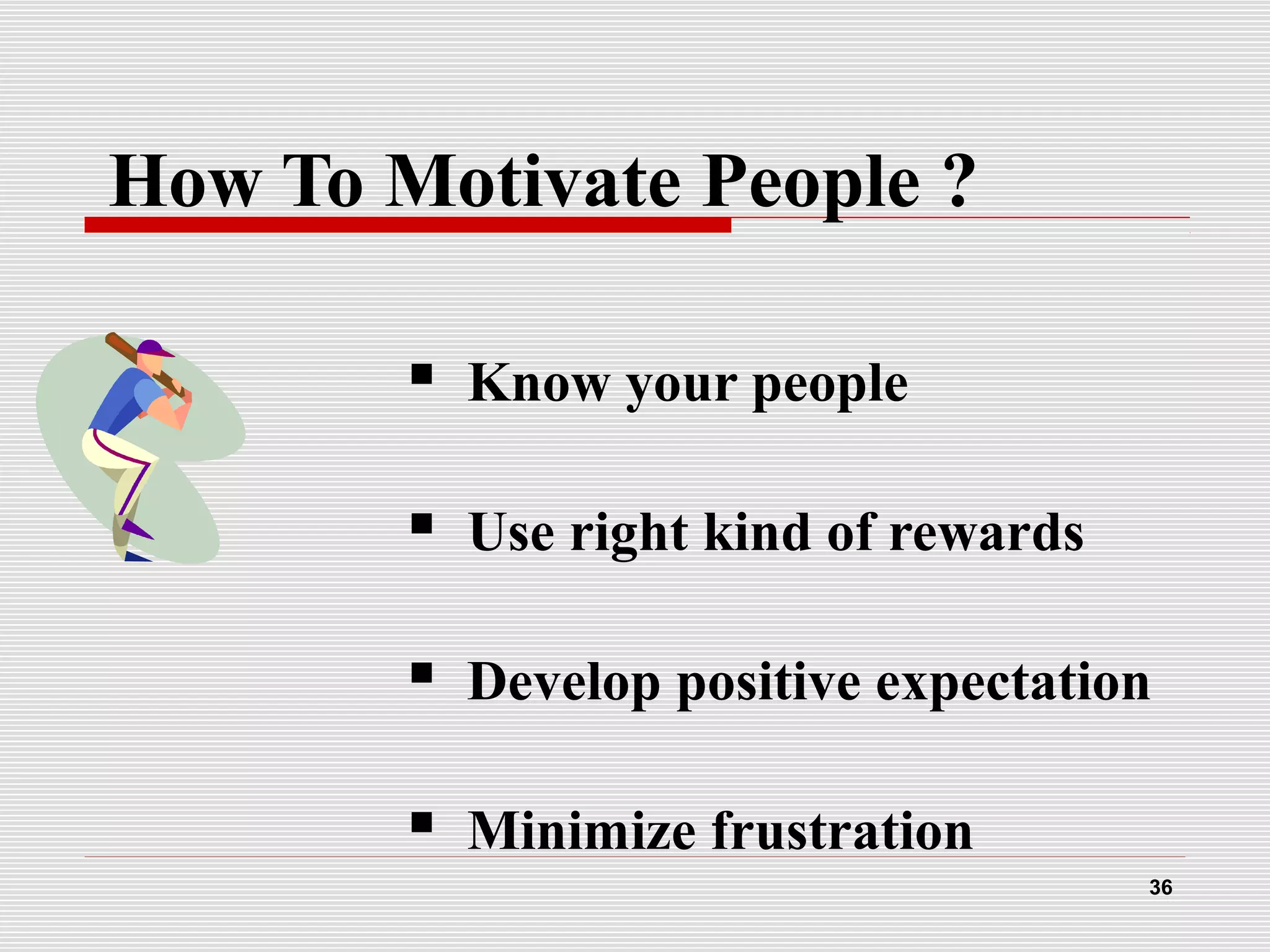 How To Motivate People ?
 Know your people
 Use right kind of rewards
 Develop positive expectation
 Minimize frustration
36
 