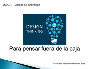 Para pensar fuera de la caja
Francisco Fernando Morante Jines
DGADT – Viernes de Innovación
 