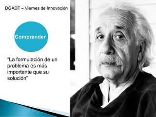 “La formulación de un
problema es más
importante que su
solución”
DGADT – Viernes de Innovación
Comprender
 