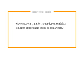 Que empresa transformou a dose de cafeína
em uma experiência social de tomar café?
DESIGN THINKING & NEGÓCIOS
 
