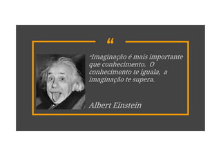 ““Imaginação é mais importante
que conhecimento. O
conhecimento te iguala, a
imaginação te supera.
Albert Einstein
 