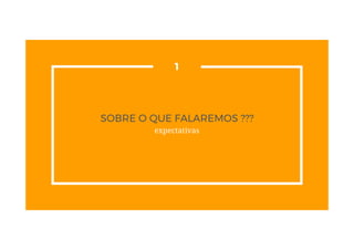 SOBRE O QUE FALAREMOS ???
expectativas
1
 