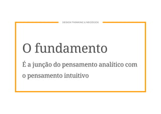 DESIGN THINKING & NEGÓCIOS
O fundamento
É a junção do pensamento analítico com
o pensamento intuitivo
 