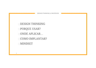 DESIGN THINKING & NEGÓCIOS
⊡DESIGN THINKING
⊡PORQUE USAR?
⊡ONDE APLICAR…
⊡COMO IMPLANTAR?
⊡MINDSET
.
 