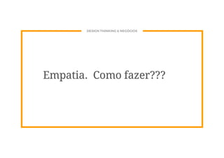 DESIGN THINKING & NEGÓCIOS
Empatia. Como fazer???
 