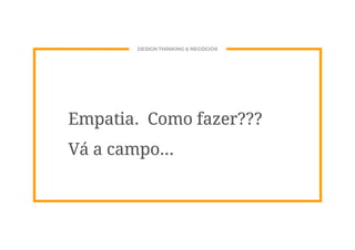 DESIGN THINKING & NEGÓCIOS
Empatia. Como fazer???
Vá a campo...
 