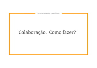 DESIGN THINKING & NEGÓCIOS
Colaboração. Como fazer?
 