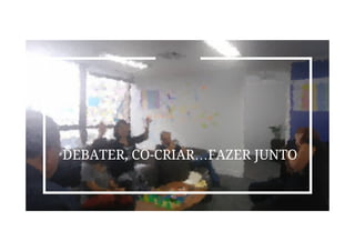 DEBATER, CO-CRIAR…FAZER JUNTO
 