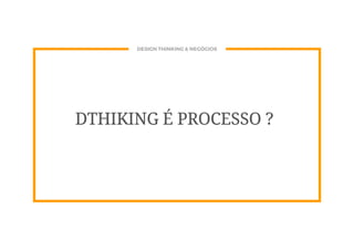 DESIGN THINKING & NEGÓCIOS
DTHIKING É PROCESSO ?
 