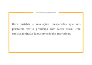 DESIGN THINKING & NEGÓCIOS
Gera insights – revelações inesperadas que nos
permitem ver o problema com outra ótica. Uma
conclusão tirada da observação das narrativas.
 