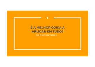 É A MELHOR COISA A
APLICAR EM TUDO?
Isto é bem importante…
3
 