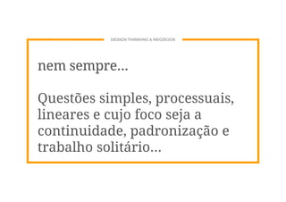 DESIGN THINKING & NEGÓCIOS
nem sempre...
Questões simples, processuais,
lineares e cujo foco seja a
continuidade, padronização e
trabalho solitário...
 
