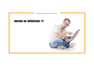DESIGN DE INTERFACE ???
DESIGN THINKING & NEGÓCIOS
 