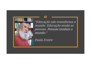 ““Educação não transforma o
mundo. Educação muda as
pessoas. Pessoas mudam o
mundo.”
Paulo Freire
 