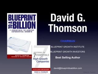 David G.
Thomson
        CHAIRMAN

BLUEPRINT GROWTH INSTITUTE

BLUEPRINT GROWTH INVESTORS

   Best Selling Author


  david@blueprinttoabillion.com
                                  ©David G. Thomson
 