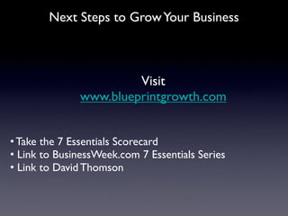 Next Steps to Grow Your Business



                       Visit
              www.blueprintgrowth.com


• Take the 7 Essentials Scorecard
• Link to BusinessWeek.com 7 Essentials Series
• Link to David Thomson
 