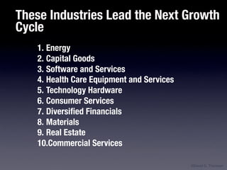 These Industries Lead the Next Growth
Cycle
   1. Energy
   2. Capital Goods
   3. Software and Services
   4. Health Care Equipment and Services
   5. Technology Hardware
   6. Consumer Services
   7. Diversified Financials
   8. Materials
   9. Real Estate
   10.Commercial Services

                                           ©David G. Thomson
 
