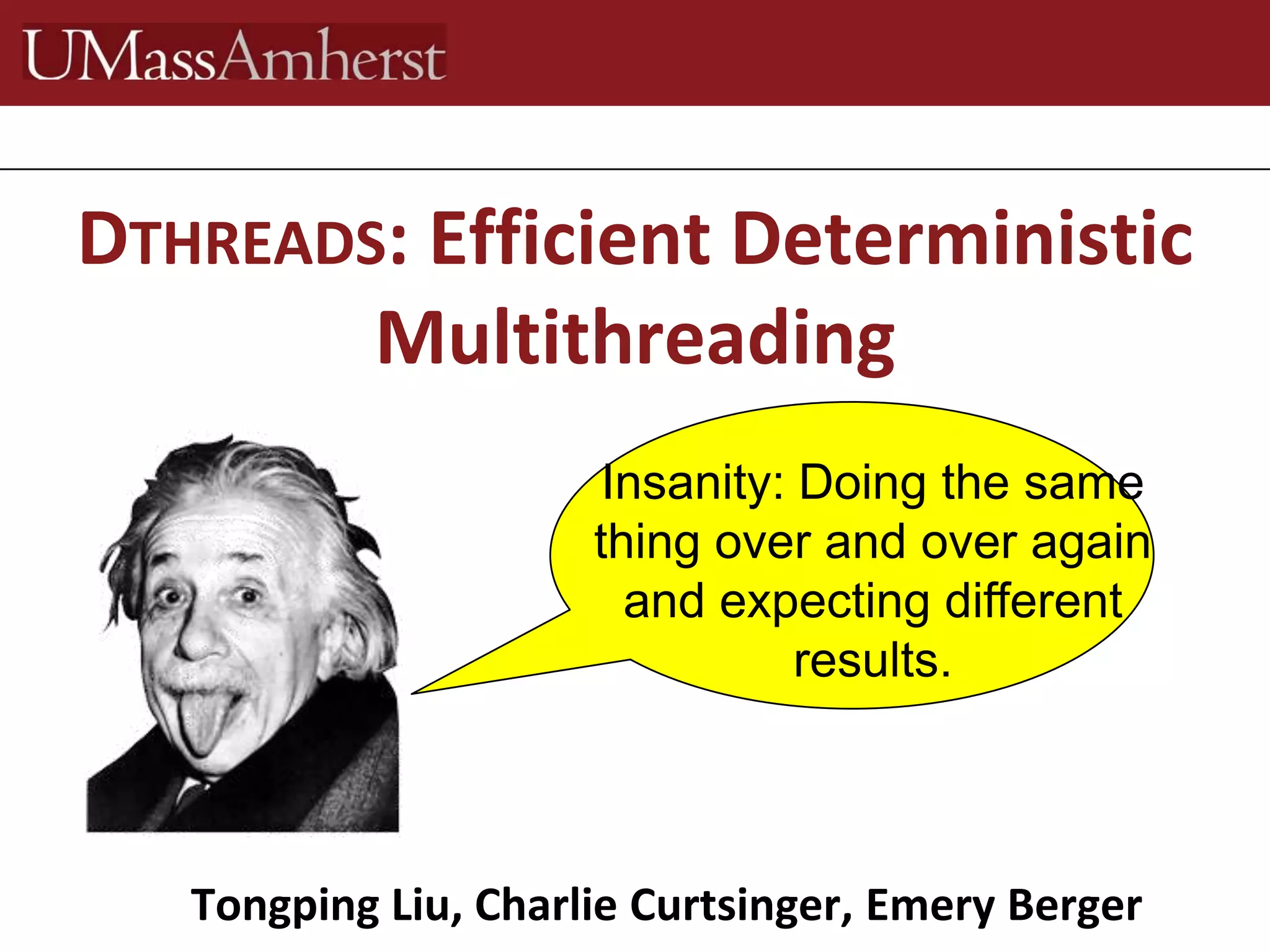 Tongping Liu, Charlie Curtsinger, Emery Berger
DTHREADS: Efficient Deterministic
Multithreading
Insanity: Doing the same
thing over and over again
and expecting different
results.
 