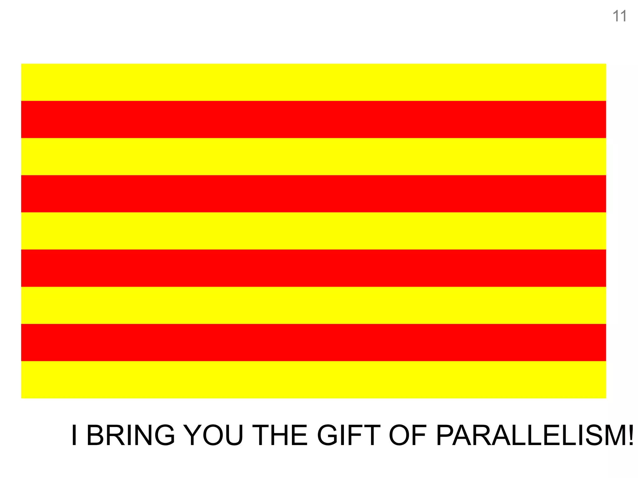 11
I BRING YOU THE GIFT OF PARALLELISM!
 