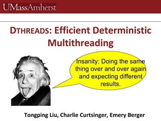Tongping Liu, Charlie Curtsinger, Emery Berger
DTHREADS: Efficient Deterministic
Multithreading
Insanity: Doing the same
thing over and over again
and expecting different
results.
 