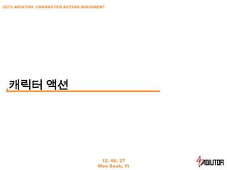 2012 ADIUTOR CHARACTER ACTION DOCUMENT




  캐릭터 액션




                                    12. 06. 27
                                   Won Seok, Yi
 