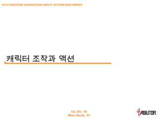 2012 ADIUTOR CHARACTER INPUT ACTION DOCUMENT




  캐릭터 조작과 액션




                                     12. 05. 16
                                    Won Seok, Yi
 