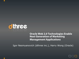 Oracle Web 2.0 Technologies Enable
Next Generation of Marketing
Management Applications
Igor Nesmyanovich (dthree inc.), Harry Wong (Oracle)
 