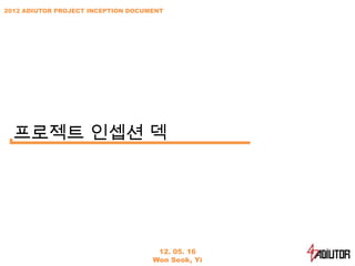 2012 ADIUTOR PROJECT INCEPTION DOCUMENT




  프로젝트 인셉션 덱




                                     12. 05. 16
                                    Won Seok, Yi
 