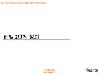 2012 ADIUTOR GAME DEVELOPMENT DOCUMENT




  레벨 2단계 정의




                                    12. 06. 20
                                   Won Seok, Yi
 