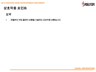 2012 ADIUTOR GAME DEVELOPMENT DOCUMENT


  상호작용 포인트
    요약
       레벨에서 게임 플레이 흐름을 서술하는 상호작용 흐름입니다.




                                           LEVEL DEFENITION
 