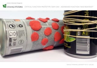 CRITICAL FUNCTION PROTOTYPE „GRIP CAN‟ - ADDRESSED FUNCTION “SKID RESISTANT”




                                              DESIGN THINKING│UNIVERSITY OF ST. GALLEN
 