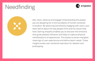 Needfinding
Ask, listen, observe and engage! Understanding the people
you are designing for is the foundation of human-cen...