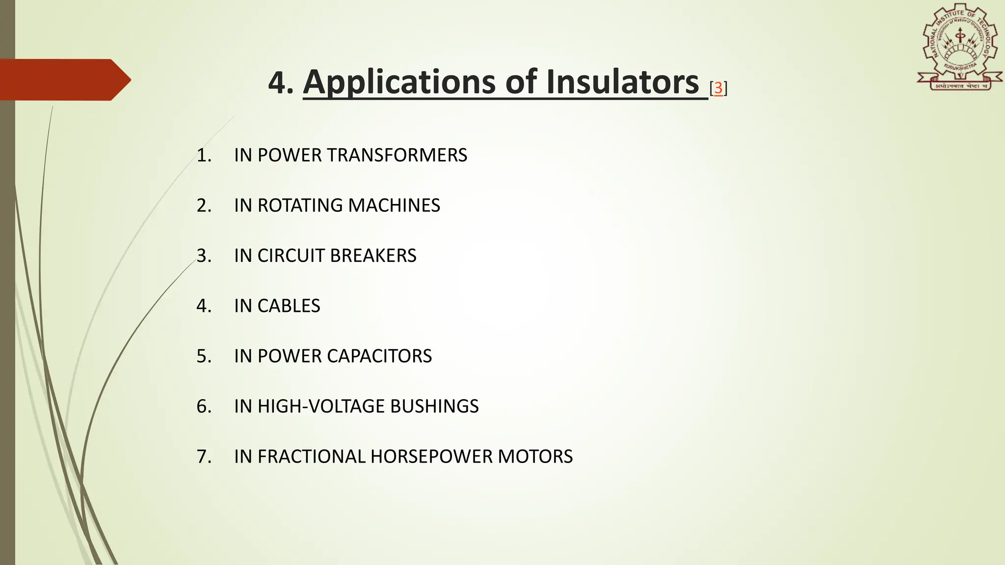 1. IN POWER TRANSFORMERS
2. IN ROTATING MACHINES
3. IN CIRCUIT BREAKERS
4. IN CABLES
5. IN POWER CAPACITORS
6. IN HIGH-VOLTAGE BUSHINGS
7. IN FRACTIONAL HORSEPOWER MOTORS
4. Applications of Insulators [3]
 