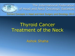 The International Federation
          of Head and Neck Oncologic Societies
Current Concepts in Head and Neck Surgery and Oncology 2012




       Thyroid Cancer
    Treatment of the Neck

                 Ashok Shaha
 
