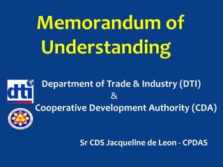 Department of Trade & Industry (DTI)
&
Cooperative Development Authority (CDA)
Memorandum of
Understanding
Sr CDS Jacqueline de Leon - CPDAS
 