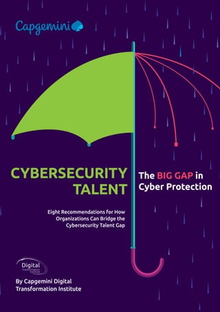 Eight Recommendations for How
Organizations Can Bridge the
Cybersecurity Talent Gap
CYBERSECURITY
TALENT
The BIG GAP in
Cyber Protection
By Capgemini Digital
Transformation Institute
Digital
Transformation
Institute
 