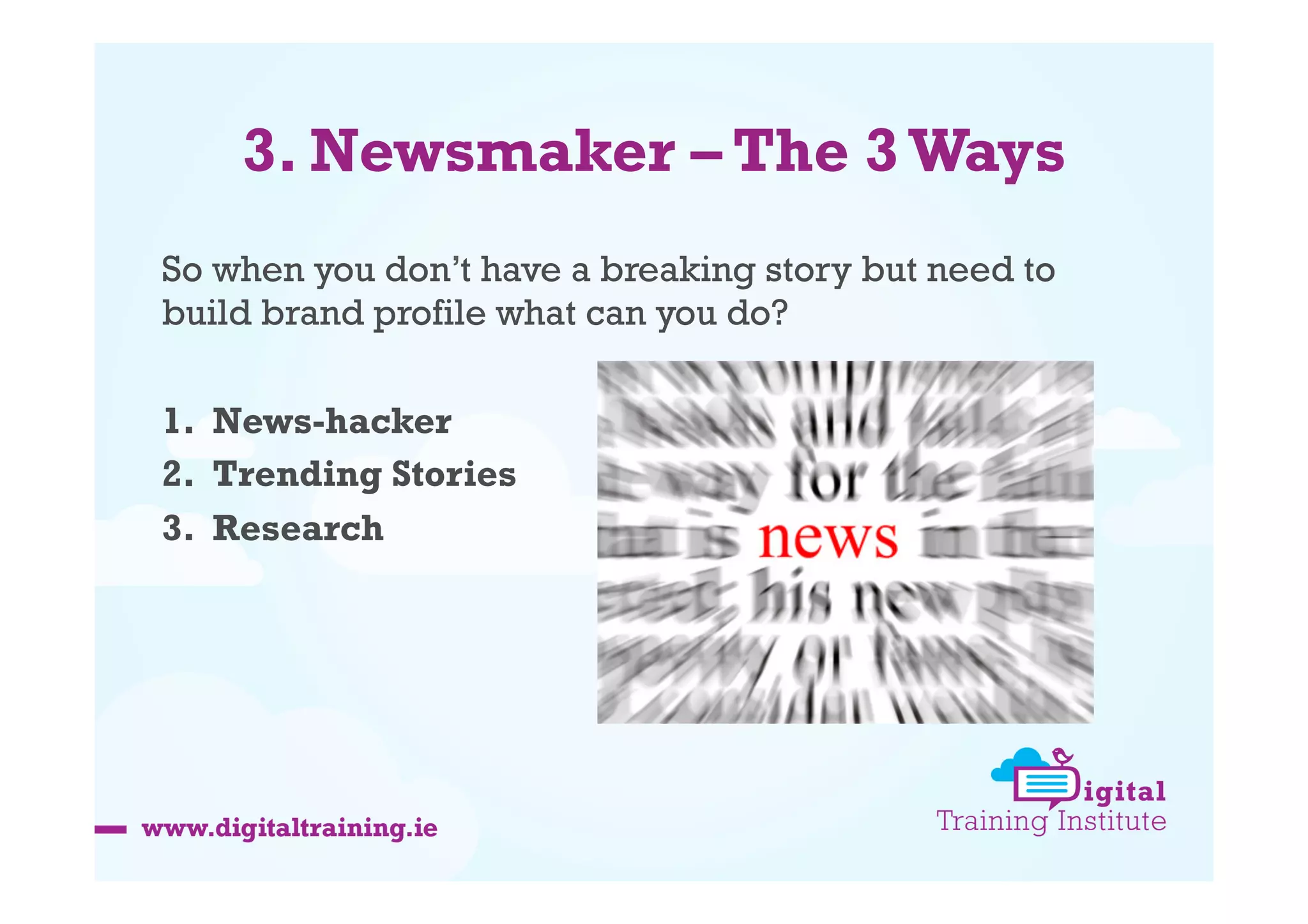 3. Newsmaker – The 3 Ways
So when you don’t have a breaking story but need to
build brand profile what can you do?
1.  News-hacker
2.  Trending Stories
3.  Research

 