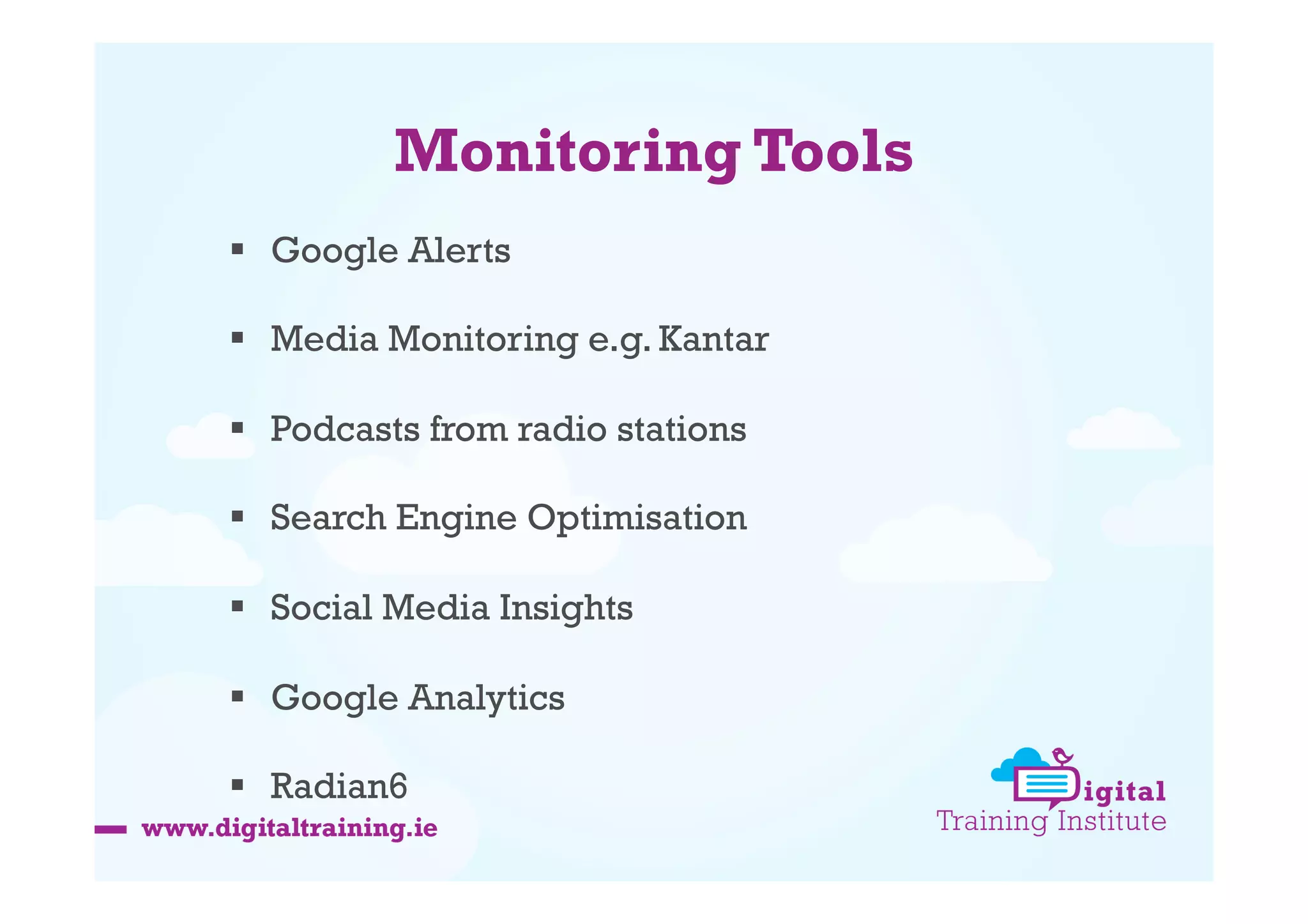 Monitoring Tools
  Google Alerts
  Media Monitoring e.g. Kantar
  Podcasts from radio stations
  Search Engine Optimisation
  Social Media Insights
  Google Analytics
  Radian6

 