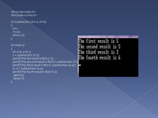 Example – Finding the sum of two numbers using functions ( No parameter passing and no return)#include <stdio.h>#include <conio.h>void fnSum();int main( intargc, char **argv ) {fnSum();getch();    return 0;}void fnSum() {int iNum1,iNum2,iSum;printf("\nEnter the two numbers:");scanf("%d%d",&iNum1,&iNum2);iSum = iNum1 + iNum2;printf("\nThe sum is %d\n",iSum);	} 