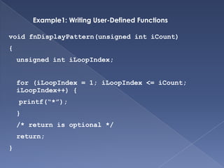 Writing User-Defined FunctionsintfnAdd(int iNumber1, int iNumber2){	/* Variable declaration*/intiSum;	/* Find the sum */iSum = iNumber1 + iNumber2;	/* Return the result */	return (iSum);}Return data typeArguments (Parameters)Function headerFunction BodyCan also be written as return isum;