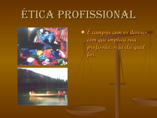 Ética Profissional É cumprir com os deveres com que implica sua profissão, seja ela qual for. 