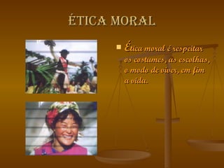 Ética Moral É tica moral é respeitar os costumes, as escolhas, o modo de viver, em fim a vida. 