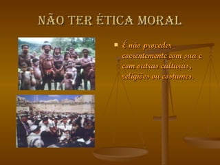 Não ter ética moral É não proceder coerentemente com sua e com outras culturas, religiões ou costumes. 