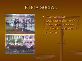 Ética social A moral social apresenta os deveres do homem para com seus semelhantes, ajudá-los e ensiná-las. 