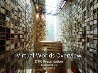 Virtual Worlds Overview DTIC Presentation Eric Hackathorn 12/15/2010 