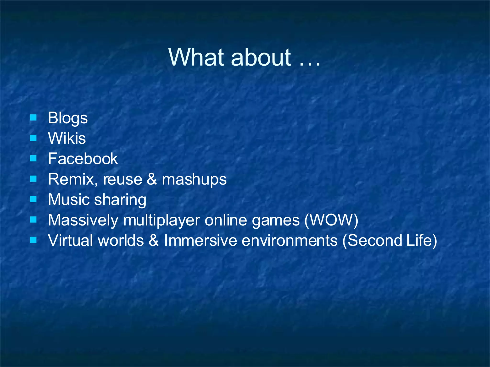 What about … Blogs Wikis  Facebook Remix, reuse & mashups Music sharing Massively multiplayer online games (WOW) Virtual worlds & Immersive environments (Second Life) 