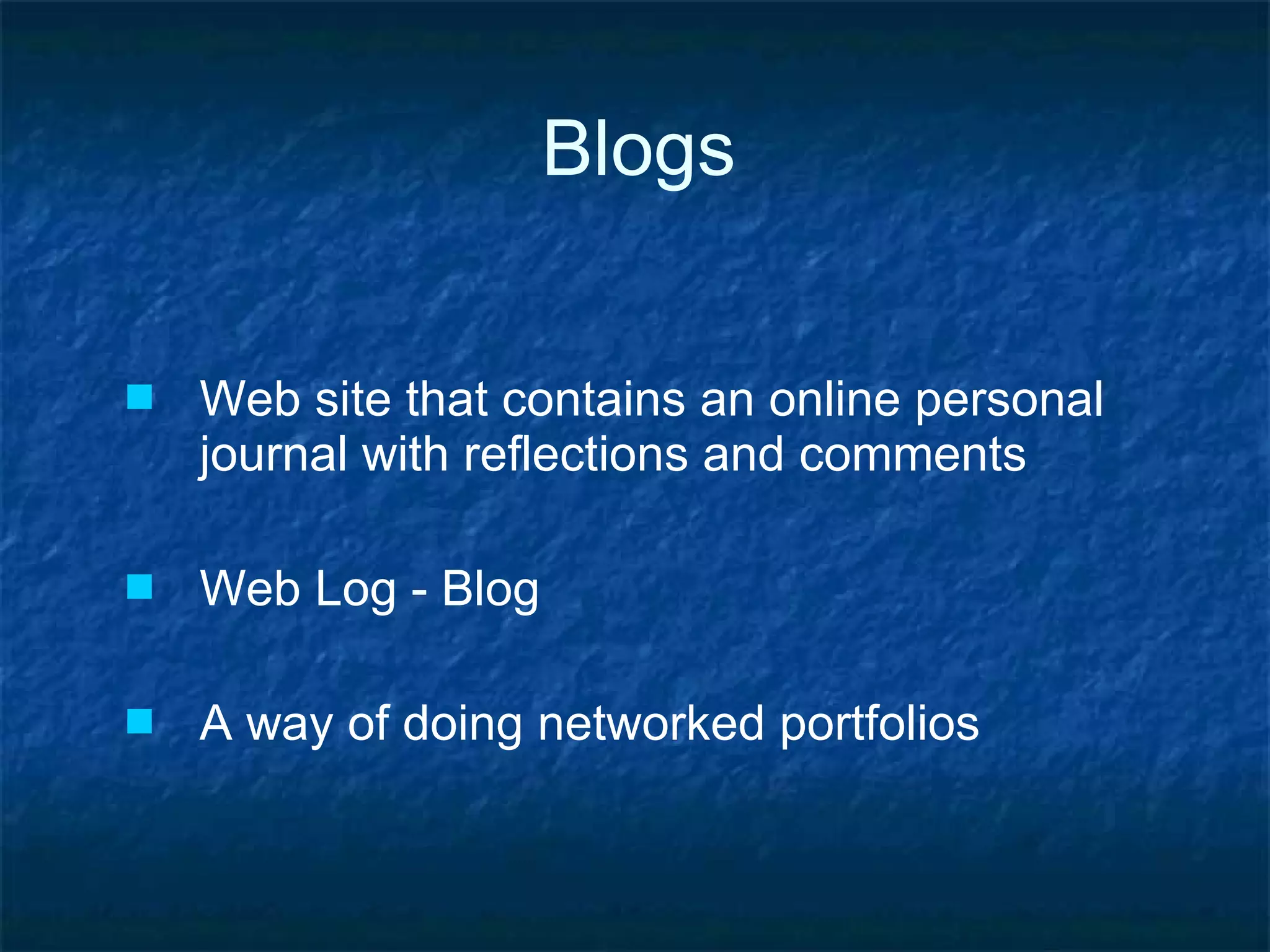 Blogs Web site that contains an online personal journal with reflections and comments  Web Log - Blog A way of doing networked portfolios 